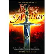 Mammoth Book of King Arthur : Reality and Legend, the Beginning and the End -- the Most Comprehensive Arthurian Sourcebook Ever