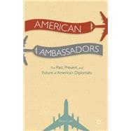 American Ambassadors The Past, Present, and Future of America's Diplomats