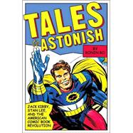 Tales to Astonish Jack Kirby, Stan Lee, and the American Comic Book Revolution