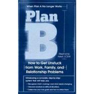 Plan B How to Get Unstuck from Work, Family, and Relationship Problems
