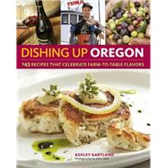 Dishing Up® Oregon 145 Recipes That Celebrate Farm-to-Table Flavors
