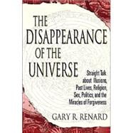 The Disappearance of the Universe Straight Talk about Illusions, Past Lives, Religion, Sex, Politics, and the Miracles of Forgiveness