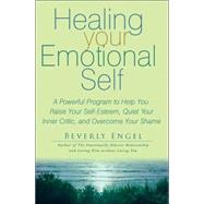 Healing Your Emotional Self : A Powerful Program to Help You Raise Your Self-Esteem, Quiet Your Inner Critic, and Overcome Your Shame
