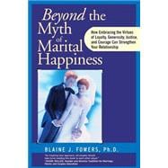 Beyond the Myth of Marital Happiness How Embracing the Virtues of Loyalty, Generosity, Justice, and Courage Can Strengthen Your Relationship
