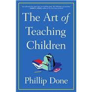 The Art of Teaching Children All I Learned from a Lifetime in the Classroom