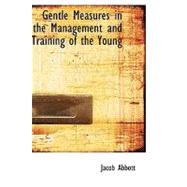 Gentle Measures in the Management and Training of the Young : Or, the Principles on Which a Firm Parental Authority May Be Established and Maintained, Without Violence or Anger, and the Right Development of the Moral and Mental Capacities Be Promoted by Methods in Harmony with the Structure and the