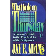 What to Do on Thursday : A Layman's Guide to the Practical Use of the Scriptures