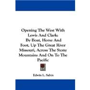 Opening the West with Lewis and Clark : By Boat, Horse and Foot, up the Great River Missouri, Across the Stony Mountains and on to the Pacific