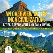 An Overview of the Inca Civilization : Cities, Government and Daily Living | Ancient History for Kids Junior Scholars Edition | Children's Ancient History