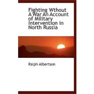 Fighting Wthout a War an Account of Military Intervention in North Russia