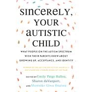 Sincerely, Your Autistic Child What People on the Autism Spectrum Wish Their Parents Knew About Growing Up, Acceptance, and Identity