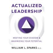 Actualized Leadership Meeting Your Shadow and Maximizing Your Potential