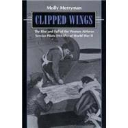Clipped Wings : The Rise and Fall of the Women Airforce Service Pilots (WASPS) of World War II