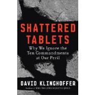 Shattered Tablets : Why We Ignore the Ten Commandments at Our Peril