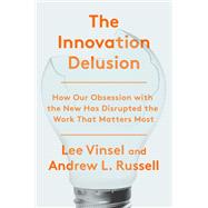 The Innovation Delusion How Our Obsession with the New Has Disrupted the Work That Matters Most