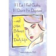 If I Eat I Feel Guilty, If I Don't I'm Deprived and Other Dilemmas of Daily Life : And Other Dilemmas of Daily Life