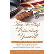 How To Stop Poisoning Yourself The Pure & Natural Way: A Guide To Avoiding Processed, Commercialized, Irradiated & Genetically Engineered Food and Products