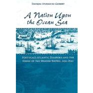A Nation upon the Ocean Sea Portugal's Atlantic Diaspora and the Crisis of the Spanish Empire, 1492-1640