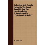 Columbia And Canada: Notes on the Great Republic and the New Dominion. a Supplement to Westward by Rail