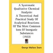 A Systematic Qualitative Chemical Analysis: A Theoretical and Practical Study of Analytical Reactions of the More Common Ions of Inorganic Substances
