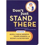 Don't Just Stand There How to Be Helpful, Clued-In, Supportive, Engaged & Relevant in the Delivery Room