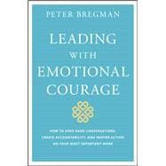 Leading With Emotional Courage How to Have Hard Conversations, Create Accountability, And Inspire Action On Your Most Important Work
