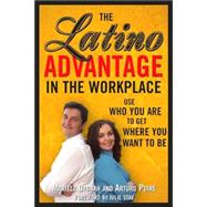 The Latino Advantage in the Workplace: Use Who You Are to Get Where You Want to Be