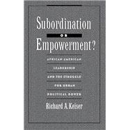 Subordination or Empowerment? African-American Leadership and the Struggle for Urban Political Power