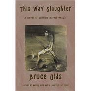 This Way Slaughter A Novel of William Barret Travis