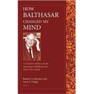 How Balthasar Changed My Mind 15 Scholars Reflect on the Meaning of Balthasar for Their Own Work