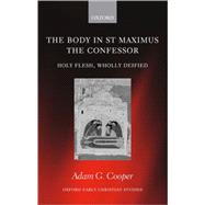 The Body in St. Maximus the Confessor Holy Flesh, Wholly Deified