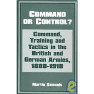 Command or Control?: Command, Training and Tactics in the British and German Armies, 1888-1918