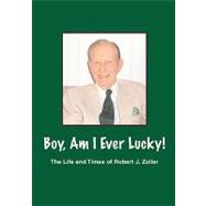 Boy, Am I Ever Lucky!: The Life and Times of Robert J. Zoller