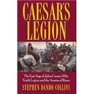 Caesar's Legion : The Epic Saga of Julius Caesar's Elite Tenth Legion and the Armies of Rome