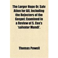The Larger Hope Or, Salv Ation for All, Including the Rejecters of the Gospel