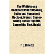 The Whitehouse Cookbook (1887) Cooking, Toilet and Household Recipes, Menus, Dinner-giving, Table Etiquette, Care of the Sick, Health Suggestions, Facts Worth Knowing, Etc., Etc.