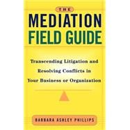 The Mediation Field Guide Transcending Litigation and Resolving Conflicts in Your Business or Organization