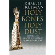 Holy Bones, Holy Dust : How Relics Shaped the History of Medieval Europe