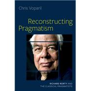 Reconstructing Pragmatism Richard Rorty and the Classical Pragmatists