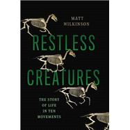 Restless Creatures The Story of Life in Ten Movements