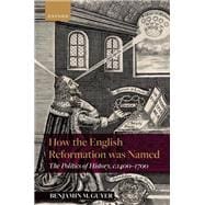 How the English Reformation was Named The Politics of History, 1400-1700