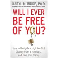 Will I Ever Be Free of You? How to Navigate a High-Conflict Divorce from a Narcissist and Heal Your Family