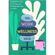 The Work Wellness Deck 60 Simple Practices to De-stress and Recharge Wherever You Work