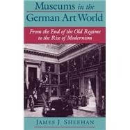 Museums in the German Art World From the End of the Old Regime to the Rise of Modernism