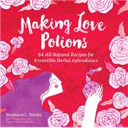 Making Love Potions 64 All-Natural Recipes for Irresistible Herbal Aphrodisiacs