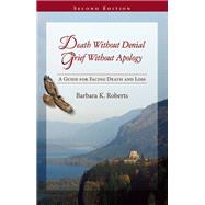Death Without Denial, Grief Without Apology A Guide for Facing Death and Loss