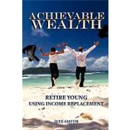 Achievable Wealth : Retire Young Using Income Replacement