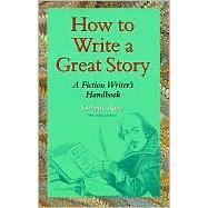 How to Write a Great Story : A Fiction Writer's Handbook