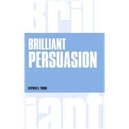 Brilliant Persuasion Everyday techniques to boost your powers of persuasion