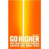 Go Higher Five Practices for Purpose, Success, and Inner Peace